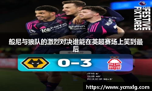 般尼与狼队的激烈对决谁能在英超赛场上笑到最后