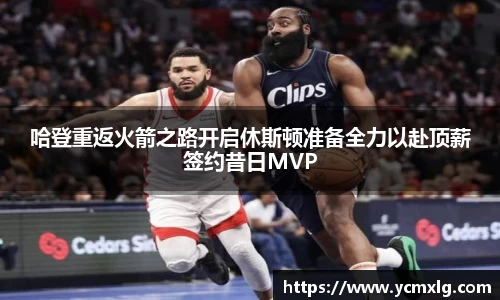 哈登重返火箭之路开启休斯顿准备全力以赴顶薪签约昔日MVP