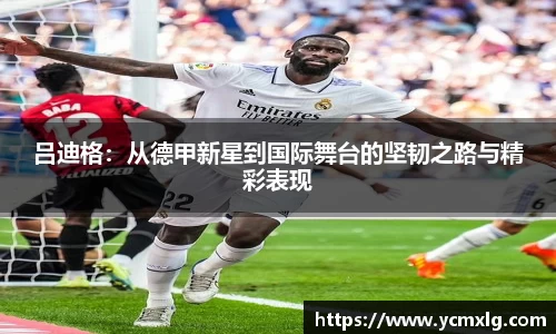 吕迪格：从德甲新星到国际舞台的坚韧之路与精彩表现