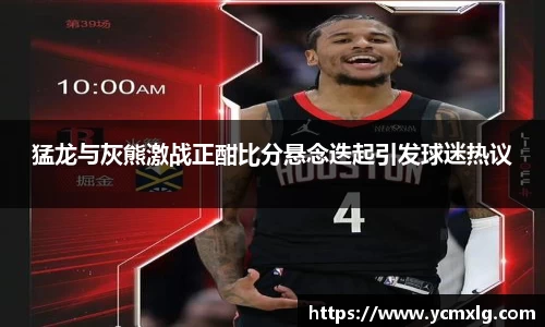 猛龙与灰熊激战正酣比分悬念迭起引发球迷热议