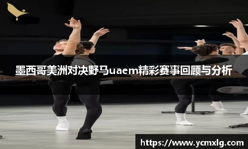 墨西哥美洲对决野马uaem精彩赛事回顾与分析